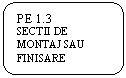 Rounded Rectangle: PE 1.3
SECTII DE MONTAJ SAU FINISARE
